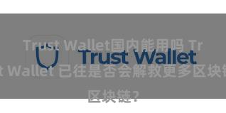 Trust Wallet国内能用吗 Trust Wallet 已往是否会解救更多区块链？